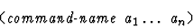 \begin{displaymath}\mbox{\tt (} \mbox{\it command-name} \ \mbox{\it a}_1 \dots\ \mbox{\it a}_n\mbox{\tt ) }\end{displaymath}